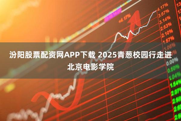汾阳股票配资网APP下载 2025青葱校园行走进北京电影学院