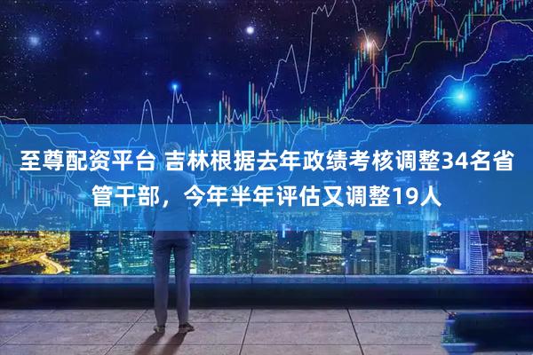 至尊配资平台 吉林根据去年政绩考核调整34名省管干部，今年半年评估又调整19人