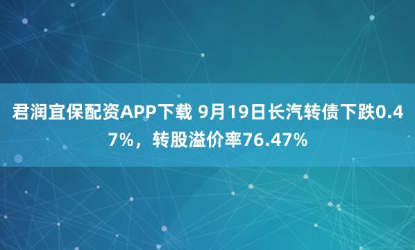 君润宜保配资APP下载 9月19日长汽转债下跌0.47%，转股溢价率76.47%
