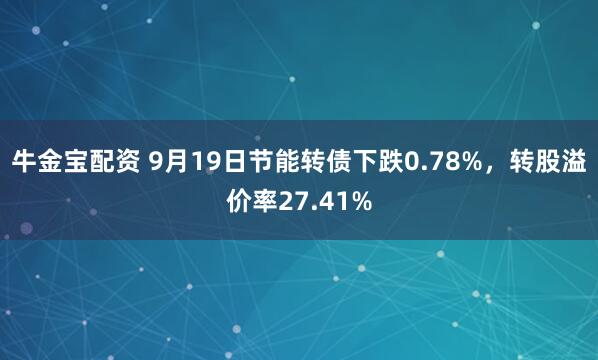 牛金宝配资 9月19日节能转债下跌0.78%，转股溢价率27.41%