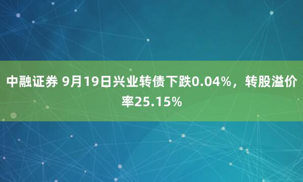 中融证券 9月19日兴业转债下跌0.04%，转股溢价率25.15%