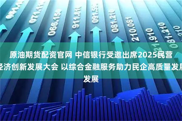 原油期货配资官网 中信银行受邀出席2025民营经济创新发展大会 以综合金融服务助力民企高质量发展