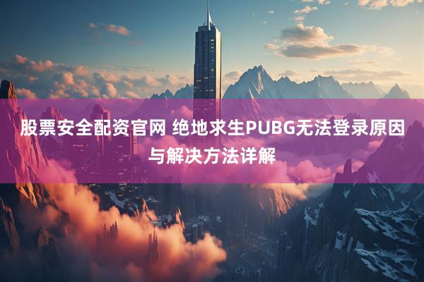 股票安全配资官网 绝地求生PUBG无法登录原因与解决方法详解