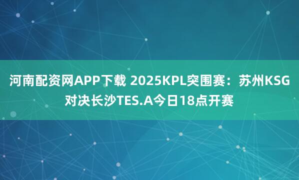 河南配资网APP下载 2025KPL突围赛：苏州KSG对决长沙TES.A今日18点开赛