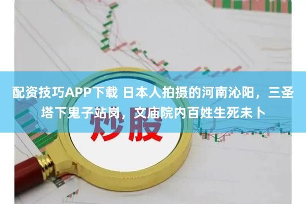配资技巧APP下载 日本人拍摄的河南沁阳,三圣塔下鬼子站岗,文庙院内百姓生死未卜