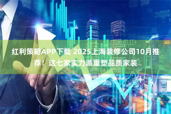 红利策略APP下载 2025上海装修公司10月推荐！这七家实力派重塑品质家装