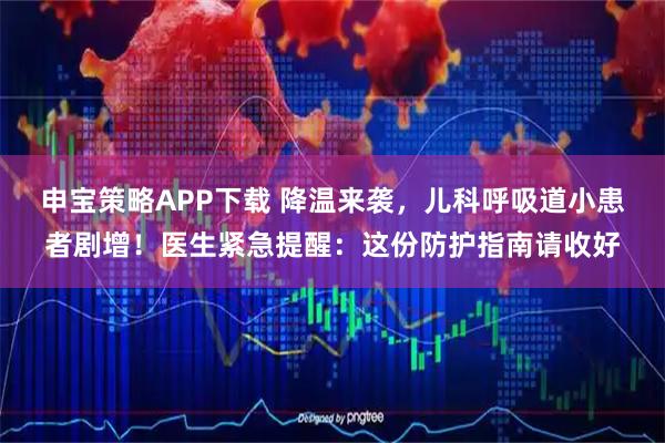 申宝策略APP下载 降温来袭，儿科呼吸道小患者剧增！医生紧急提醒：这份防护指南请收好