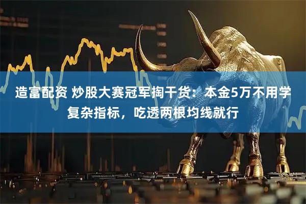 造富配资 炒股大赛冠军掏干货：本金5万不用学复杂指标，吃透两根均线就行