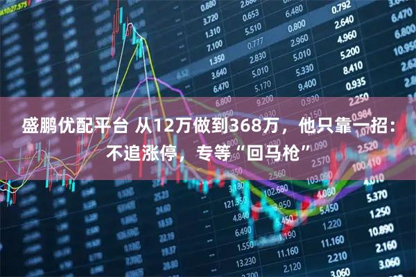 盛鹏优配平台 从12万做到368万，他只靠一招：不追涨停，专等“回马枪”