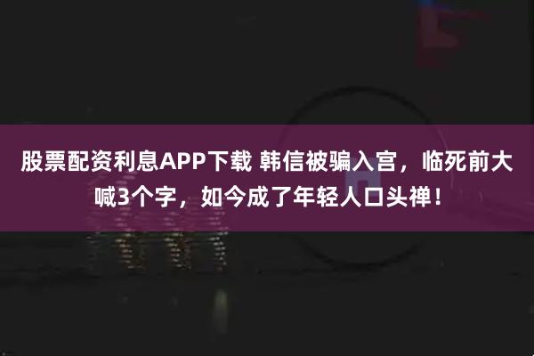 股票配资利息APP下载 韩信被骗入宫，临死前大喊3个字，如今成了年轻人口头禅！