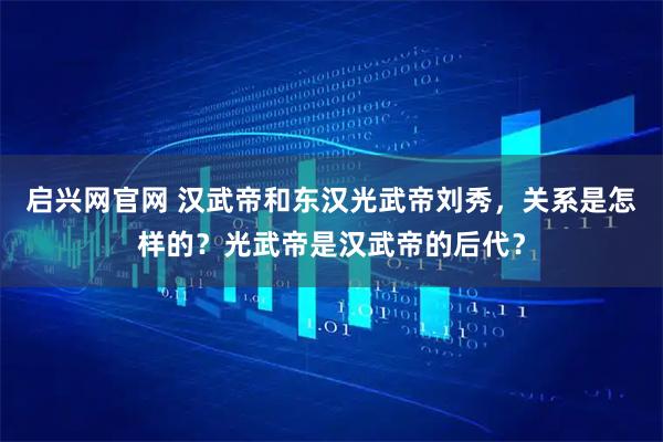 启兴网官网 汉武帝和东汉光武帝刘秀，关系是怎样的？光武帝是汉武帝的后代？