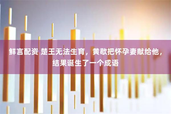 鲜言配资 楚王无法生育，黄歇把怀孕妻献给他，结果诞生了一个成语