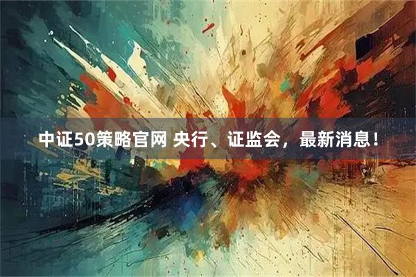 中证50策略官网 央行、证监会,最新消息!