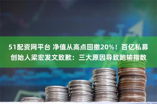 51配资网平台 净值从高点回撤20%！百亿私募创始人梁宏发文致歉：三大原因导致跑输指数
