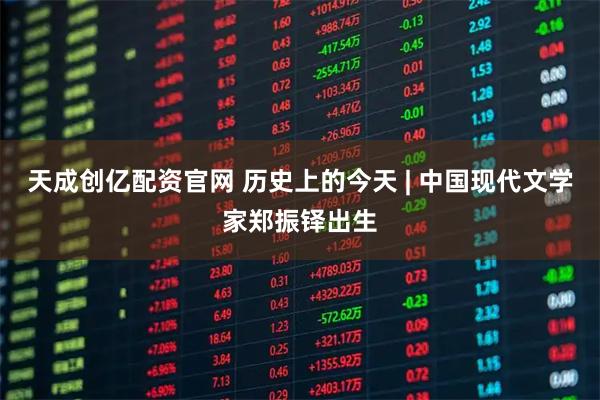 天成创亿配资官网 历史上的今天 | 中国现代文学家郑振铎出生