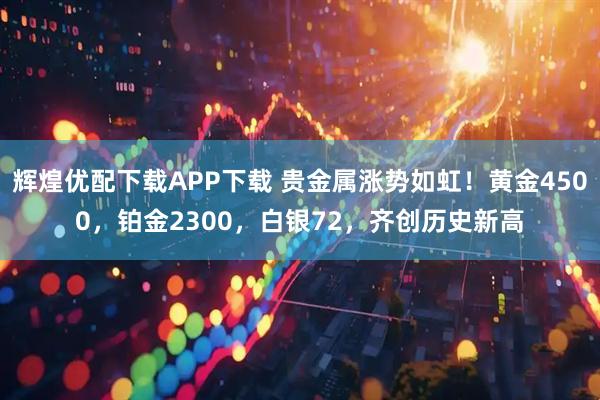辉煌优配下载APP下载 贵金属涨势如虹！黄金4500，铂金2300，白银72，齐创历史新高