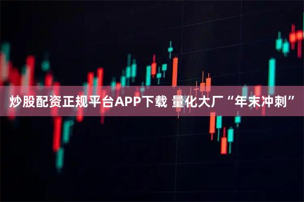 炒股配资正规平台APP下载 量化大厂“年末冲刺”