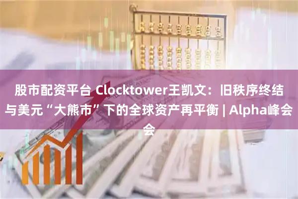 股市配资平台 Clocktower王凯文:旧秩序终结与美元“大熊市”下的全球资产再平衡 | Alpha峰会