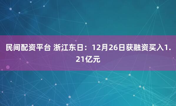 民间配资平台 浙江东日:12月26日获融资买入1.21亿元