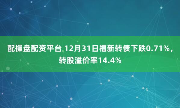 配操盘配资平台 12月31日福新转债下跌0.71%,转股溢价率14.4%