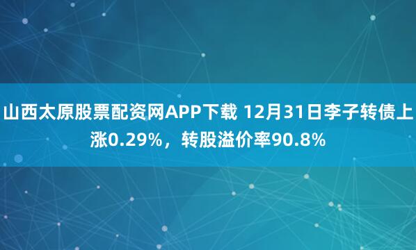 山西太原股票配资网APP下载 12月31日李子转债上涨0.29%,转股溢价率90.8%