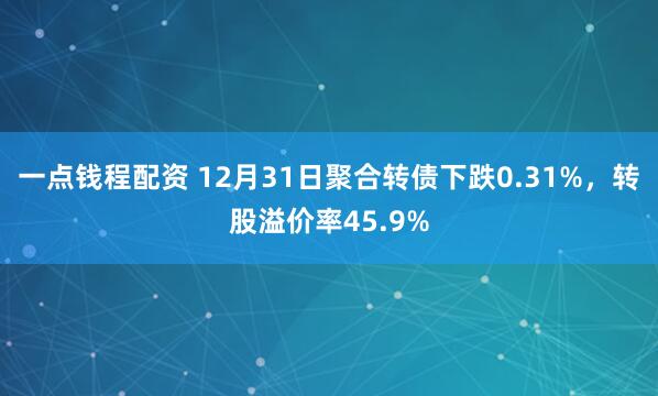 一点钱程配资 12月31日聚合转债下跌0.31%，转股溢价率45.9%