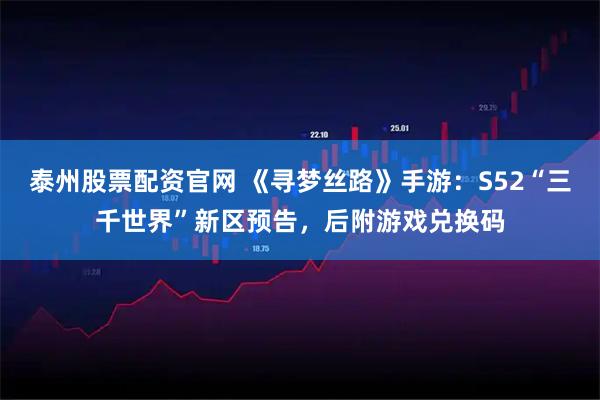 泰州股票配资官网 《寻梦丝路》手游：S52“三千世界”新区预告，后附游戏兑换码