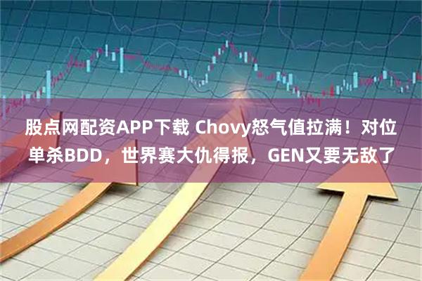 股点网配资APP下载 Chovy怒气值拉满！对位单杀BDD，世界赛大仇得报，GEN又要无敌了