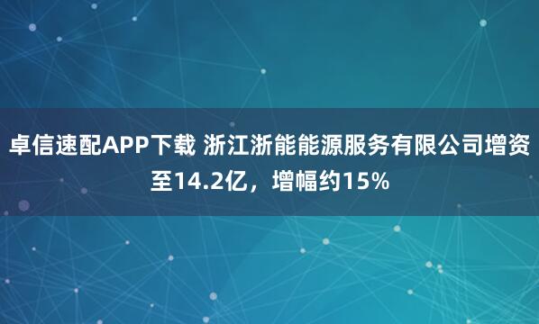 卓信速配APP下载 浙江浙能能源服务有限公司增资至14.2亿，增幅约15%