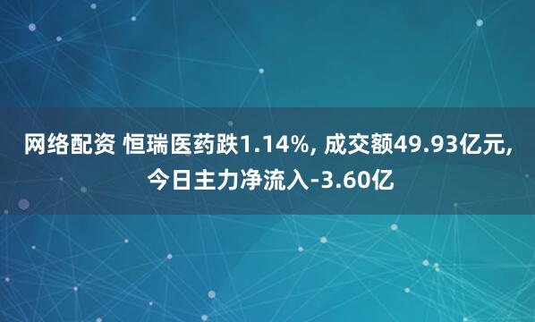 网络配资 恒瑞医药跌1.14%, 成交额49.93亿元, 今日主力净流入-3.60亿