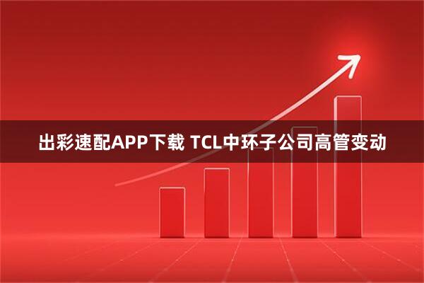 出彩速配APP下载 TCL中环子公司高管变动