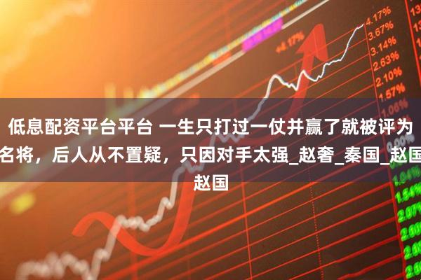 低息配资平台平台 一生只打过一仗并赢了就被评为名将，后人从不置疑，只因对手太强_赵奢_秦国_赵国