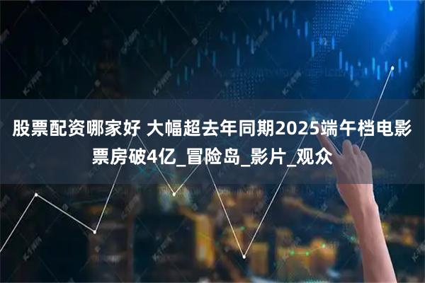 股票配资哪家好 大幅超去年同期2025端午档电影票房破4亿_冒险岛_影片_观众