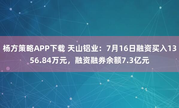 杨方策略APP下载 天山铝业：7月16日融资买入1356.84万元，融资融券余额7.3亿元