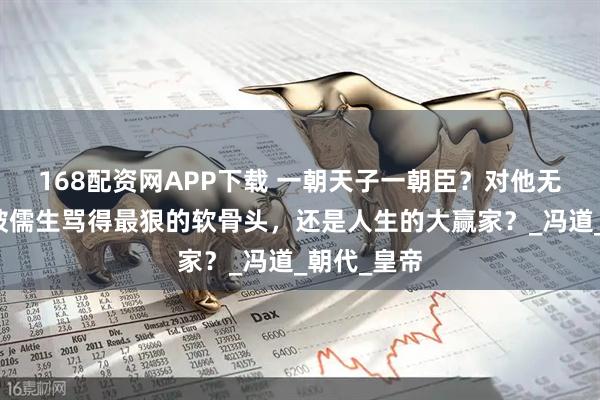 168配资网APP下载 一朝天子一朝臣？对他无效！他是被儒生骂得最狠的软骨头，还是人生的大赢家？_冯道_朝代_皇帝