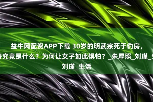 益牛网配资APP下载 30岁的明武宗死于豹房,豹房究竟是什么?为何让女子如此惧怕?_朱厚照_刘瑾_生活