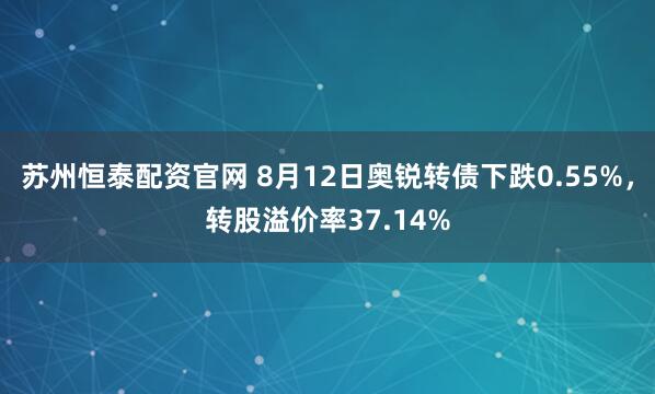 苏州恒泰配资官网 8月12日奥锐转债下跌0.55%，转股溢价率37.14%