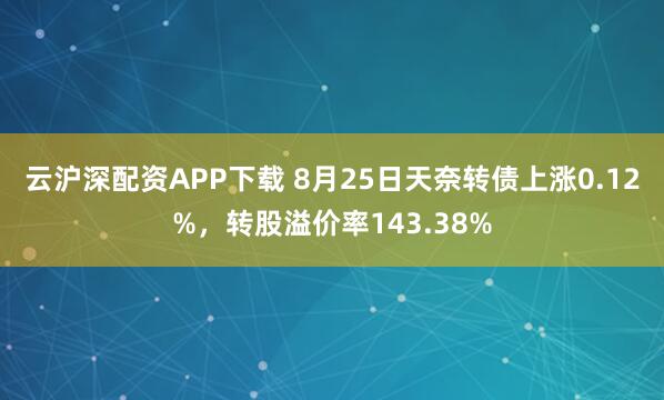云沪深配资APP下载 8月25日天奈转债上涨0.12%，转股溢价率143.38%