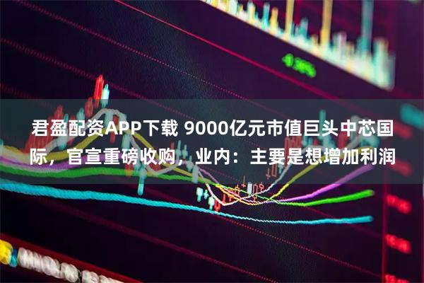 君盈配资APP下载 9000亿元市值巨头中芯国际，官宣重磅收购，业内：主要是想增加利润