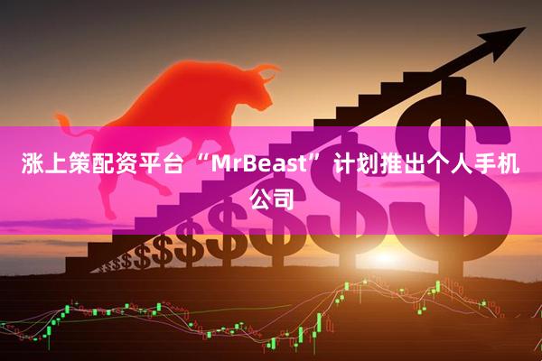 涨上策配资平台 “MrBeast” 计划推出个人手机公司
