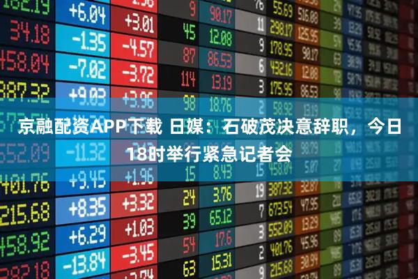 京融配资APP下载 日媒：石破茂决意辞职，今日18时举行紧急记者会
