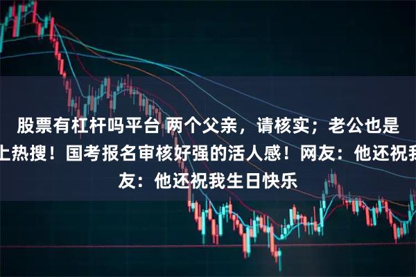 股票有杠杆吗平台 两个父亲,请核实;老公也是你家人…上热搜!国考报名审核好强的活人感!网友:他还祝我生日快乐