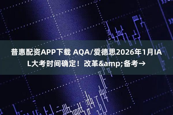 普惠配资APP下载 AQA/爱德思2026年1月IAL大考时间确定!改革&备考→