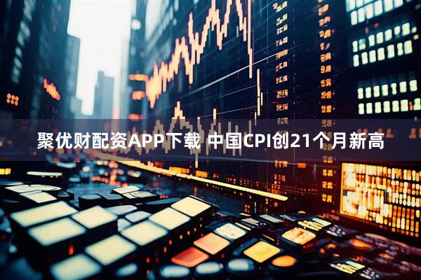 聚优财配资APP下载 中国CPI创21个月新高