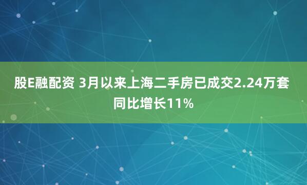 股E融配资 3月以来上海二手房已成交2.24万套 同比增长11%