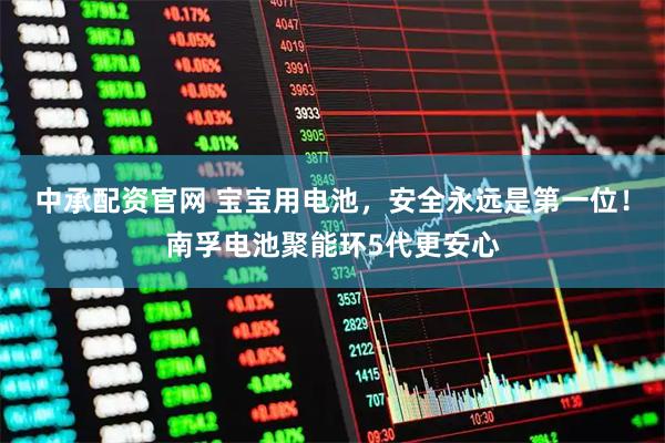 中承配资官网 宝宝用电池，安全永远是第一位！南孚电池聚能环5代更安心