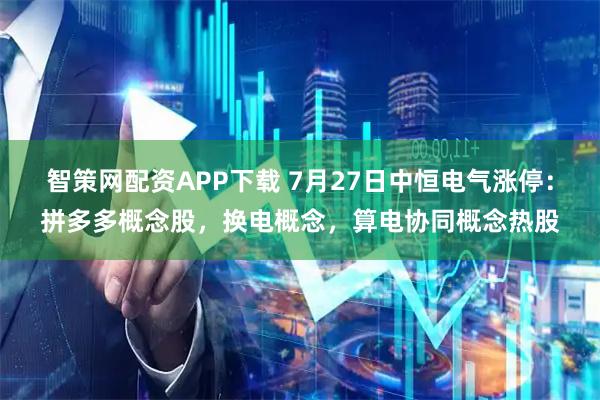智策网配资APP下载 7月27日中恒电气涨停：拼多多概念股，换电概念，算电协同概念热股