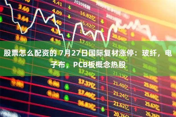 股票怎么配资的 7月27日国际复材涨停：玻纤，电子布，PCB板概念热股